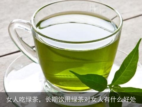 女人吃绿茶，长期饮用绿茶对女人有什么好处