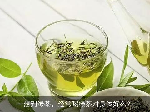 一想到绿茶，经常喝绿茶对身体好么？