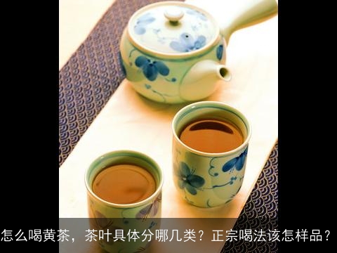 怎么喝黄茶，茶叶具体分哪几类？正宗喝法该怎样品？