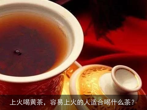 上火喝黄茶，容易上火的人适合喝什么茶？